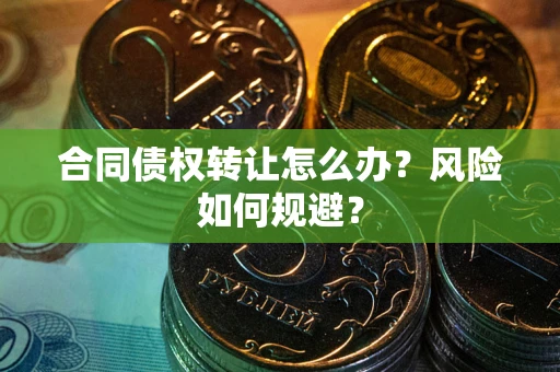 武汉合同债权转让怎么办？风险如何规避？
