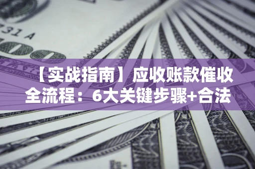 武汉【实战指南】应收账款催收全流程：6大关键步骤+合法回款技巧