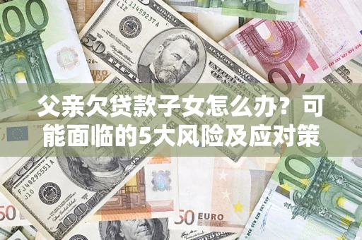 武汉父亲欠贷款子女怎么办?可能面临的5大风险及应对策略 武汉父亲欠贷款子女怎么办?可能面临的5大风险及应对策略