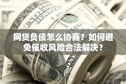 武汉网贷负债怎么协商？如何避免催收风险合法解决？