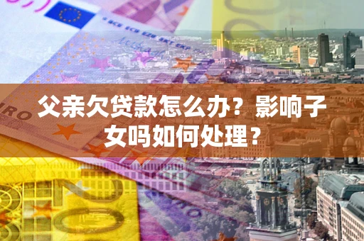 武汉父亲欠贷款怎么办？影响子女吗如何处理？