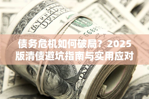 武汉债务危机如何破局？2025版清债避坑指南与实用应对策略