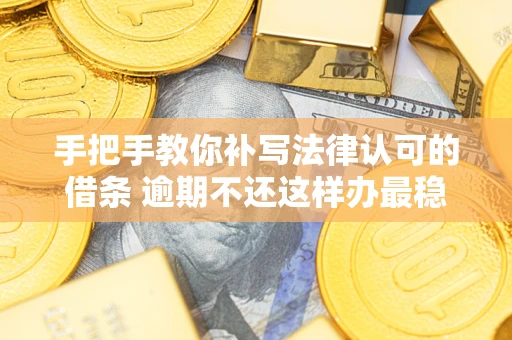 武汉手把手教你补写法律认可的借条 逾期不还这样办最稳妥