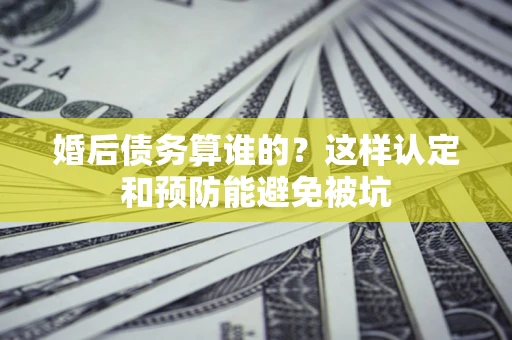 武汉婚后债务算谁的？这样认定和预防能避免被坑