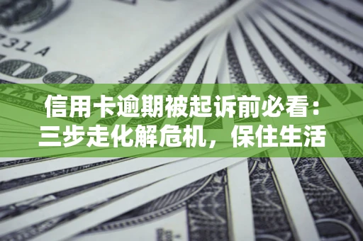 武汉信用卡逾期被起诉前必看：三步走化解危机，保住生活尊严