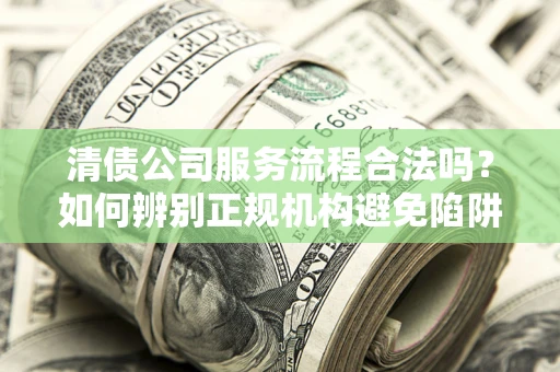 武汉清债公司服务流程合法吗？如何辨别正规机构避免陷阱？