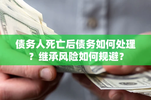 武汉债务人死亡后债务如何处理？继承风险如何规避？