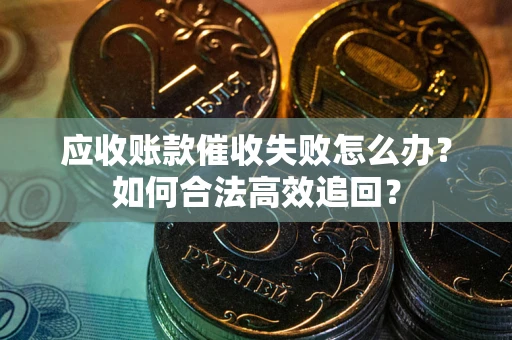 武汉应收账款催收失败怎么办？如何合法高效追回？