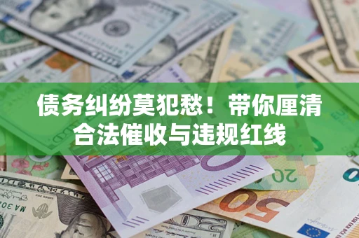 武汉债务纠纷莫犯愁！带你厘清合法催收与违规红线