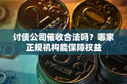 武汉讨债公司催收合法吗？哪家正规机构能保障权益