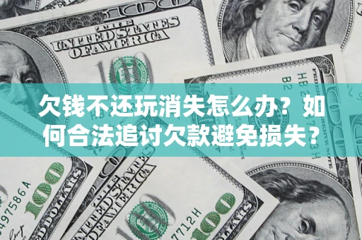 武汉欠钱不还玩消失怎么办？如何合法追讨欠款避免损失？