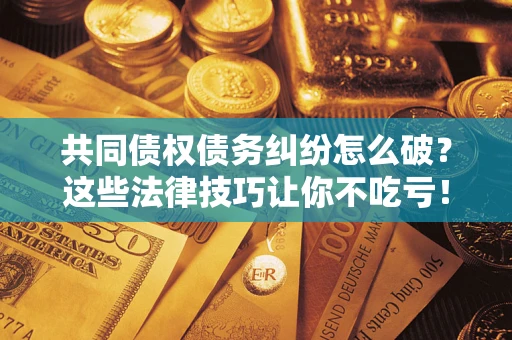 武汉共同债权债务纠纷怎么破？这些法律技巧让你不吃亏！