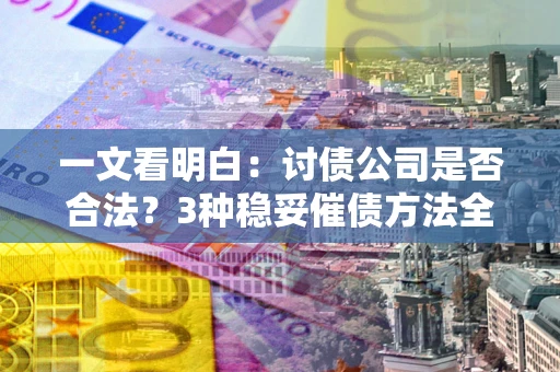 武汉一文看明白：讨债公司是否合法？3种稳妥催债方法全解析