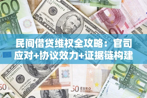 武汉民间借贷维权全攻略：官司应对+协议效力+证据链构建指南