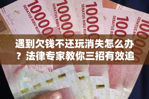 武汉遇到欠钱不还玩消失怎么办？法律专家教你三招有效追债！