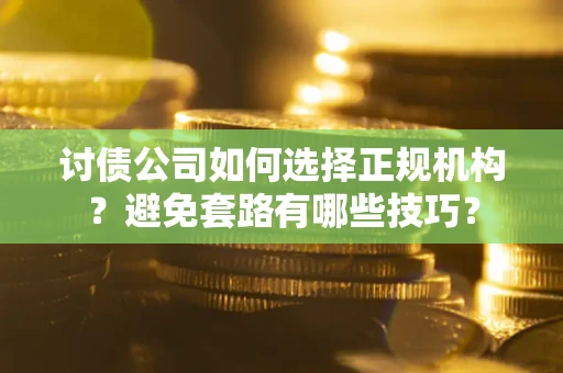 武汉讨债公司如何选择正规机构？避免套路有哪些技巧？