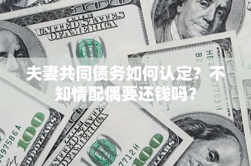 武汉夫妻共同债务如何认定？不知情配偶要还钱吗？