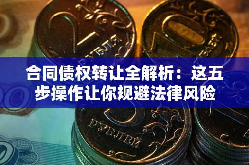 武汉合同债权转让全解析：这五步操作让你规避法律风险