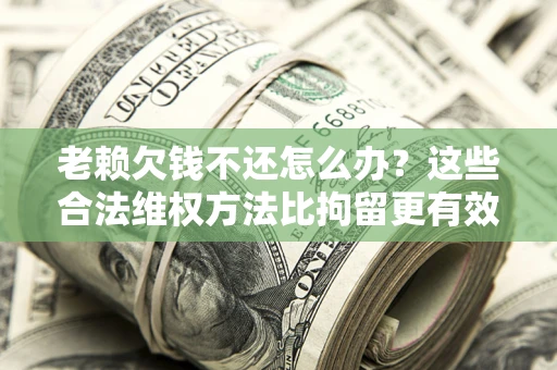 武汉老赖欠钱不还怎么办？这些合法维权方法比拘留更有效