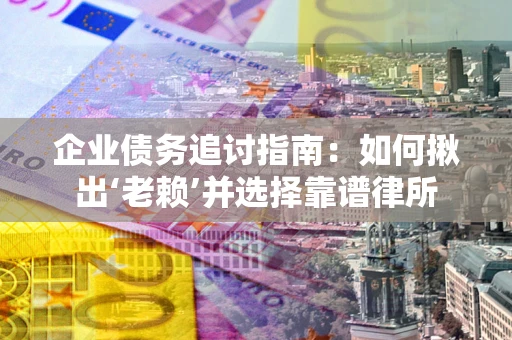 武汉企业债务追讨指南：如何揪出‘老赖’并选择靠谱律所
