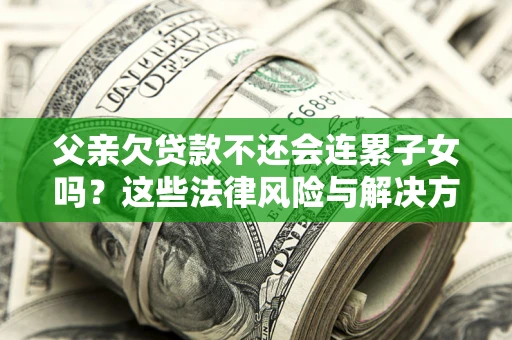 武汉父亲欠贷款不还会连累子女吗？这些法律风险与解决方法要早知道！