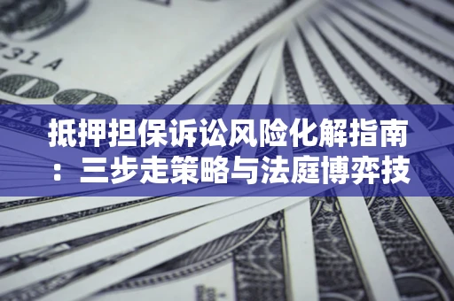 武汉抵押担保诉讼风险化解指南：三步走策略与法庭博弈技巧