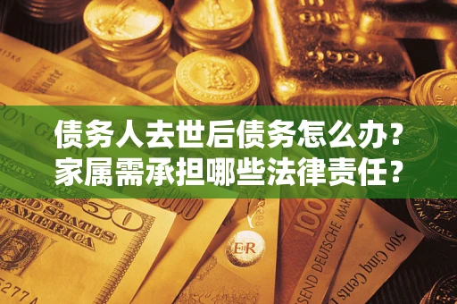 武汉债务人去世后债务怎么办？家属需承担哪些法律责任？