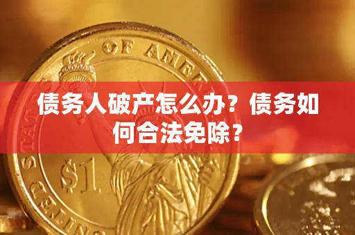 武汉债务人破产怎么办？债务如何合法免除？