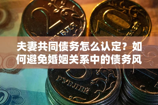 武汉夫妻共同债务怎么认定？如何避免婚姻关系中的债务风险？