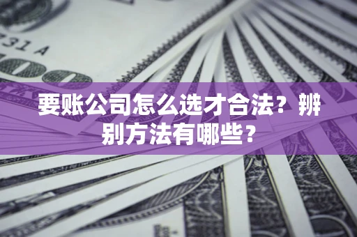 武汉要账公司怎么选才合法？辨别方法有哪些？