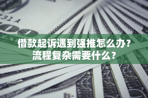 武汉借款起诉遇到强推怎么办？流程复杂需要什么？