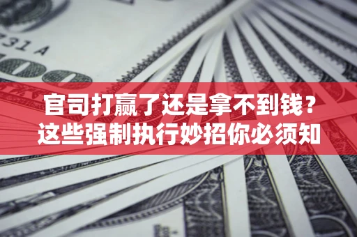 武汉官司打赢了还是拿不到钱？这些强制执行妙招你必须知道