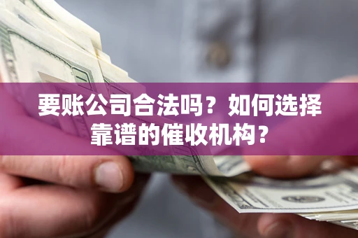 武汉要账公司合法吗？如何选择靠谱的催收机构？