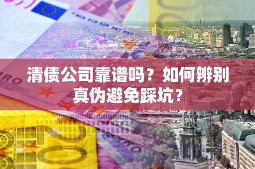 武汉清债公司靠谱吗？如何辨别真伪避免踩坑？