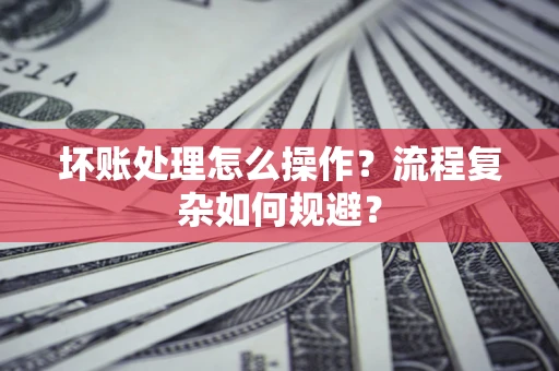 武汉坏账处理怎么操作？流程复杂如何规避？