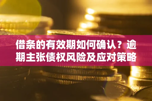 武汉借条的有效期如何确认？逾期主张债权风险及应对策略？