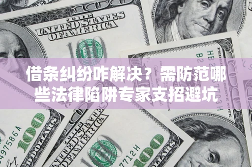 武汉借条纠纷咋解决？需防范哪些法律陷阱专家支招避坑