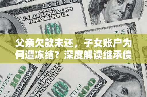 武汉父亲欠款未还，子女账户为何遭冻结？深度解读继承债务迷局