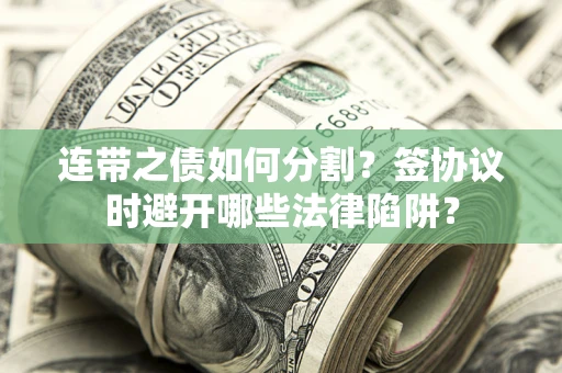 武汉连带之债如何分割？签协议时避开哪些法律陷阱？