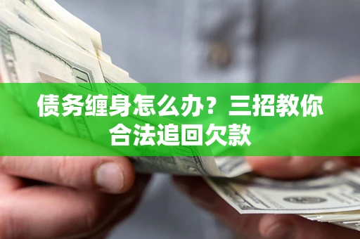武汉债务缠身怎么办？三招教你合法追回欠款