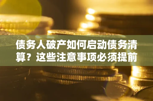武汉债务人破产如何启动债务清算？这些注意事项必须提前知道