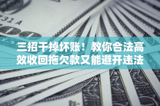 武汉三招干掉坏账！教你合法高效收回拖欠款又能避开违法雷区