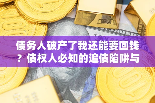 武汉债务人破产了我还能要回钱？债权人必知的追债陷阱与破局之道