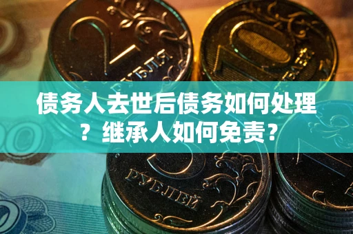 武汉债务人去世后债务如何处理？继承人如何免责？