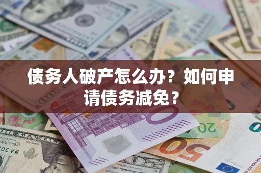 武汉债务人破产怎么办？如何申请债务减免？