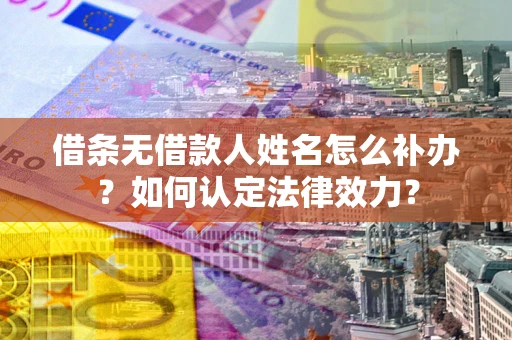 武汉借条无借款人姓名怎么补办？如何认定法律效力？