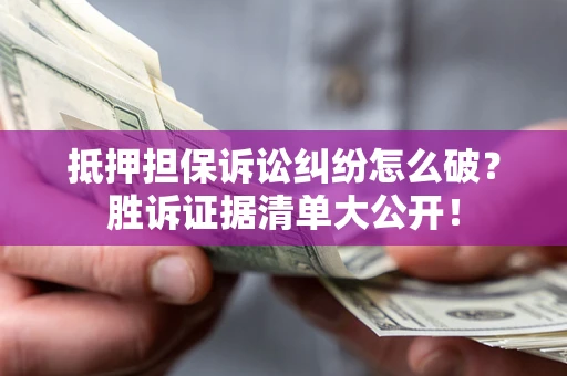 武汉抵押担保诉讼纠纷怎么破？胜诉证据清单大公开！