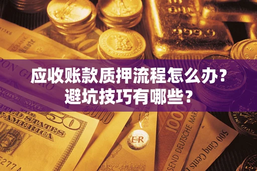 武汉应收账款质押流程怎么办？避坑技巧有哪些？