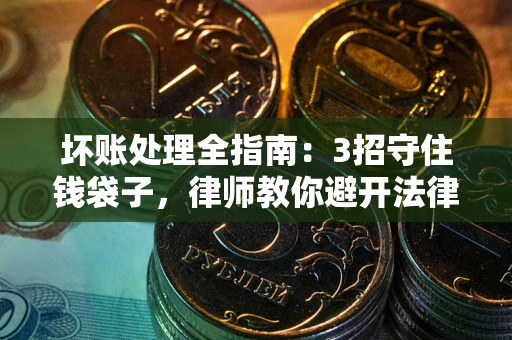 武汉坏账处理全指南：3招守住钱袋子，律师教你避开法律雷区
