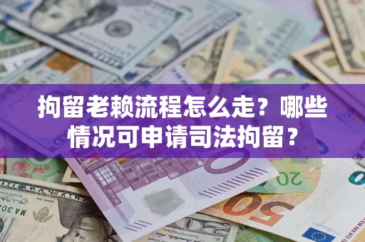 武汉拘留老赖流程怎么走?哪些情况可申请司法拘留? 武汉拘留老赖流程怎么走?哪些情况可申请司法拘留?